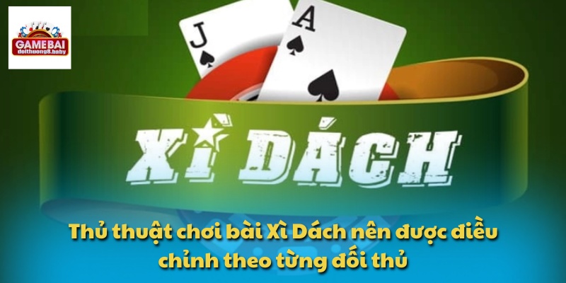 Thủ thuật chơi bài Xì Dách nên được điều chỉnh theo từng đối thủ