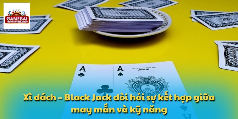 Xì dách – Black Jack đòi hỏi sự kết hợp giữa may mắn và kỹ năng