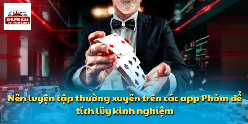 Nên luyện tập thường xuyên trên các app Phỏm để tích lũy kinh nghiệm