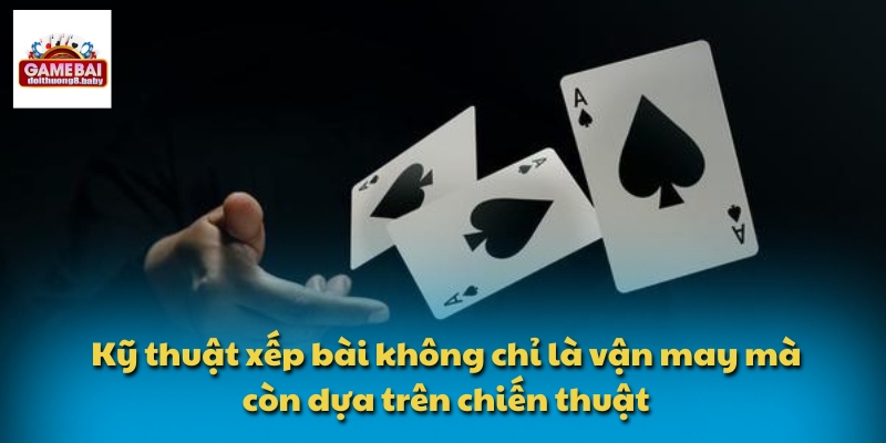 Kỹ thuật xếp bài không chỉ là vận may mà còn dựa trên chiến thuật